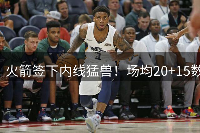 火箭签下内线猛兽！场均20+15数据惊艳，湖人一战轰29+17